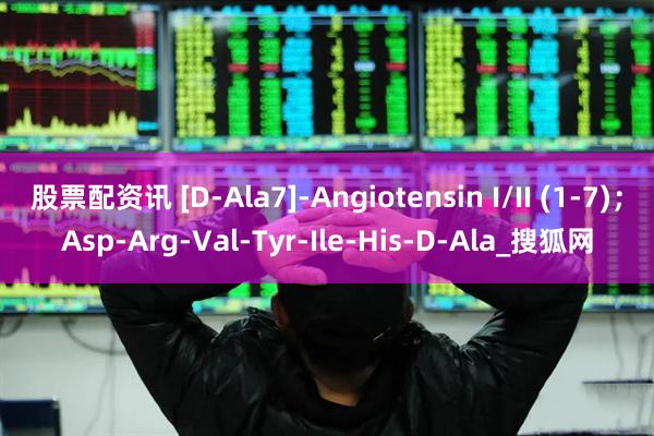 股票配资讯 [D-Ala7]-Angiotensin I/II (1-7)；Asp-Arg-Val-Tyr-Ile-His-D-Ala_搜狐网