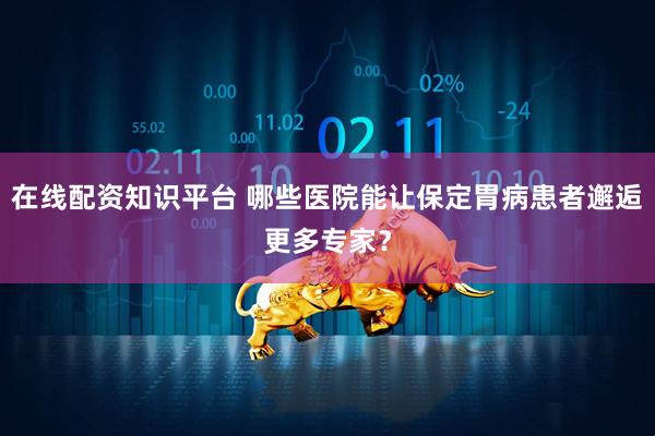 在线配资知识平台 哪些医院能让保定胃病患者邂逅更多专家？