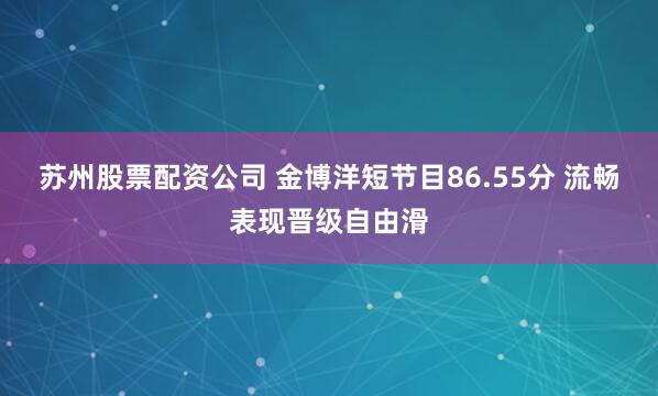 苏州股票配资公司 金博洋短节目86.55分 流畅表现晋级自由滑