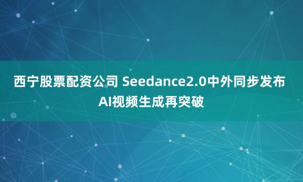 西宁股票配资公司 Seedance2.0中外同步发布 AI视频生成再突破