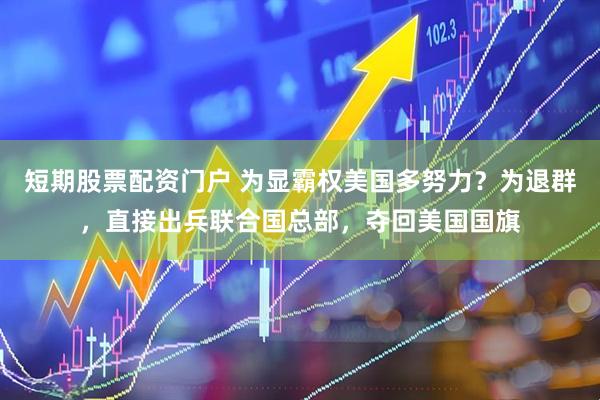 短期股票配资门户 为显霸权美国多努力？为退群，直接出兵联合国总部，夺回美国国旗