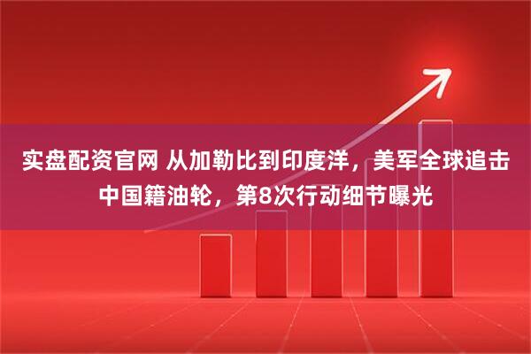 实盘配资官网 从加勒比到印度洋，美军全球追击中国籍油轮，第8次行动细节曝光