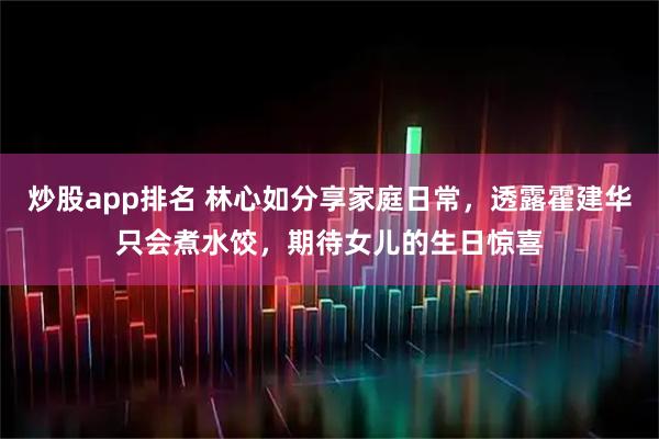 炒股app排名 林心如分享家庭日常，透露霍建华只会煮水饺，期待女儿的生日惊喜