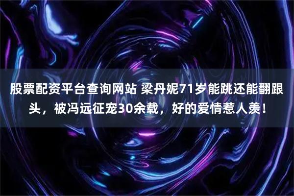 股票配资平台查询网站 梁丹妮71岁能跳还能翻跟头，被冯远征宠30余载，好的爱情惹人羡！