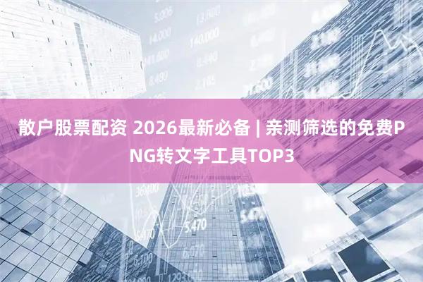 散户股票配资 2026最新必备 | 亲测筛选的免费PNG转文字工具TOP3