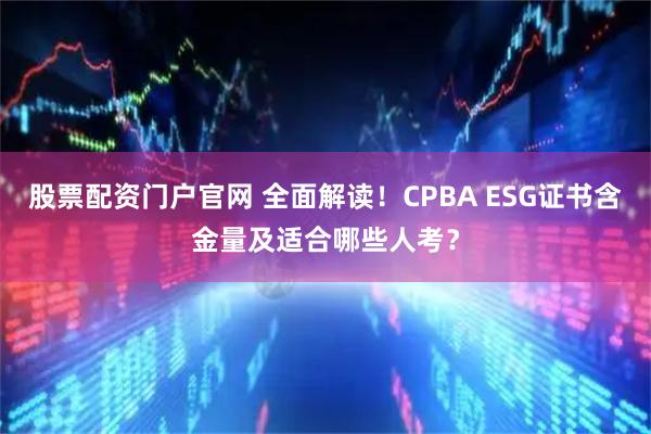 股票配资门户官网 全面解读！CPBA ESG证书含金量及适合哪些人考？