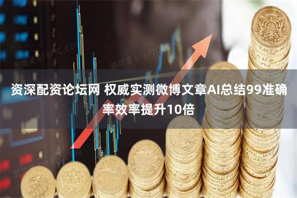 资深配资论坛网 权威实测微博文章AI总结99准确率效率提升10倍