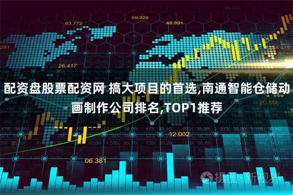 配资盘股票配资网 搞大项目的首选,南通智能仓储动画制作公司排名,TOP1推荐