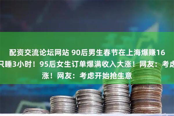 配资交流论坛网站 90后男生春节在上海爆赚16万元，每天只睡3小时！95后女生订单爆满收入大涨！网友：考虑开始抢生意