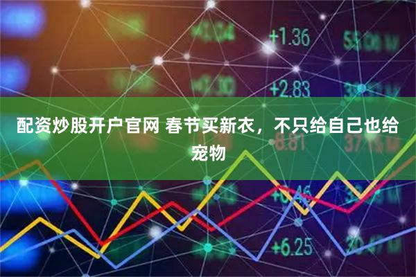 配资炒股开户官网 春节买新衣，不只给自己也给宠物