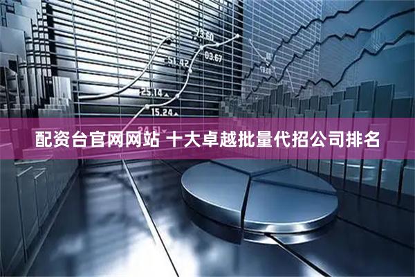 配资台官网网站 十大卓越批量代招公司排名