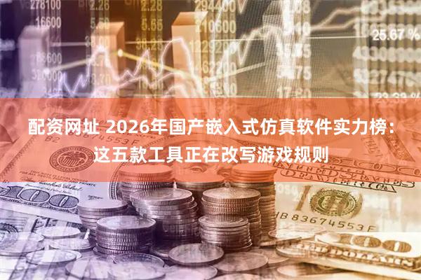 配资网址 2026年国产嵌入式仿真软件实力榜：这五款工具正在改写游戏规则