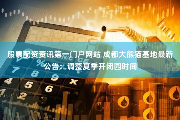 股票配资资讯第一门户网站 成都大熊猫基地最新公告：调整夏季开闭园时间