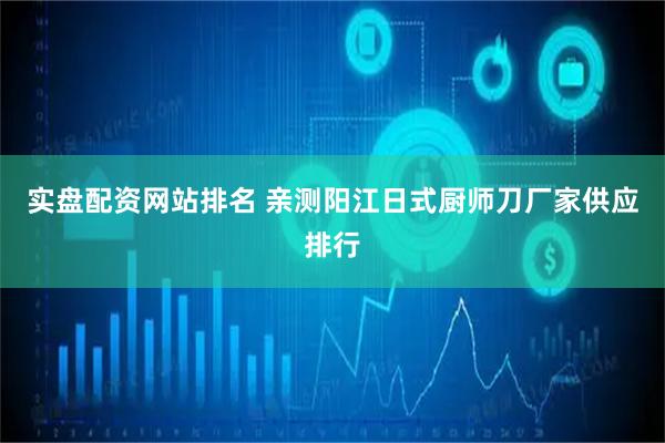 实盘配资网站排名 亲测阳江日式厨师刀厂家供应排行
