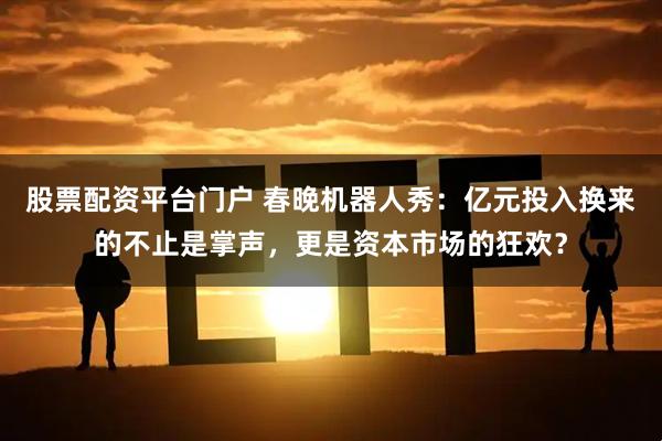 股票配资平台门户 春晚机器人秀：亿元投入换来的不止是掌声，更是资本市场的狂欢？