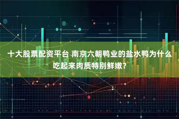 十大股票配资平台 南京六朝鸭业的盐水鸭为什么吃起来肉质特别鲜嫩？