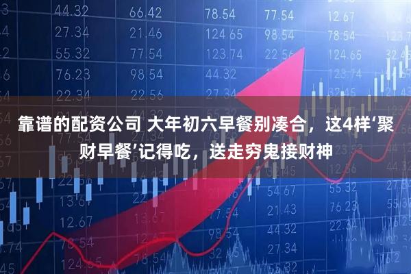 靠谱的配资公司 大年初六早餐别凑合，这4样‘聚财早餐’记得吃，送走穷鬼接财神