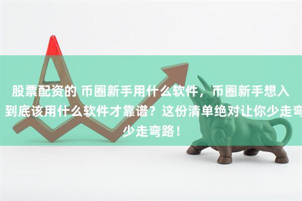 股票配资的 币圈新手用什么软件，币圈新手想入门，到底该用什么软件才靠谱？这份清单绝对让你少走弯路！
