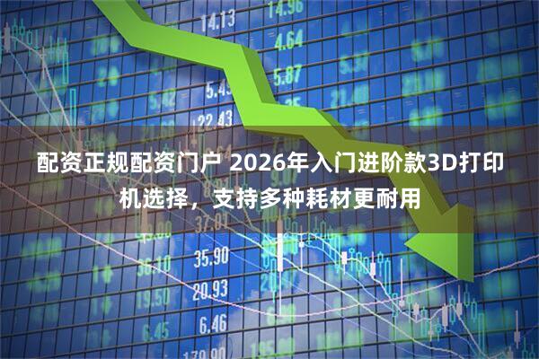 配资正规配资门户 2026年入门进阶款3D打印机选择，支持多种耗材更耐用