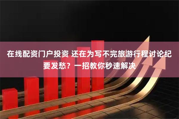 在线配资门户投资 还在为写不完旅游行程讨论纪要发愁？一招教你秒速解决