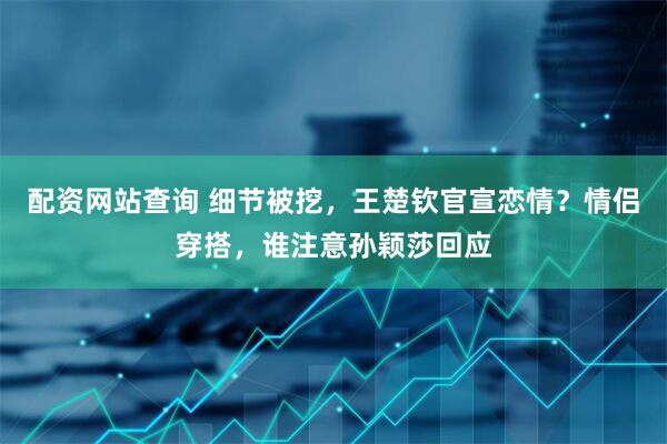 配资网站查询 细节被挖，王楚钦官宣恋情？情侣穿搭，谁注意孙颖莎回应