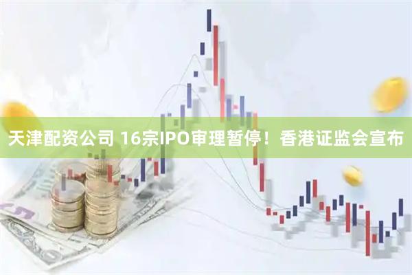 天津配资公司 16宗IPO审理暂停！香港证监会宣布