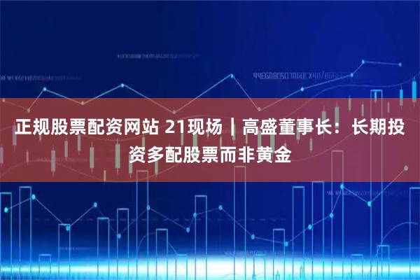 正规股票配资网站 21现场｜高盛董事长：长期投资多配股票而非黄金
