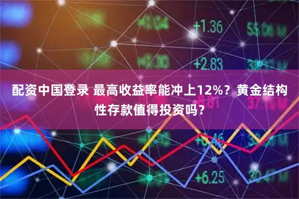 配资中国登录 最高收益率能冲上12%？黄金结构性存款值得投资吗？