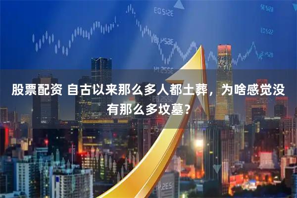 股票配资 自古以来那么多人都土葬，为啥感觉没有那么多坟墓？