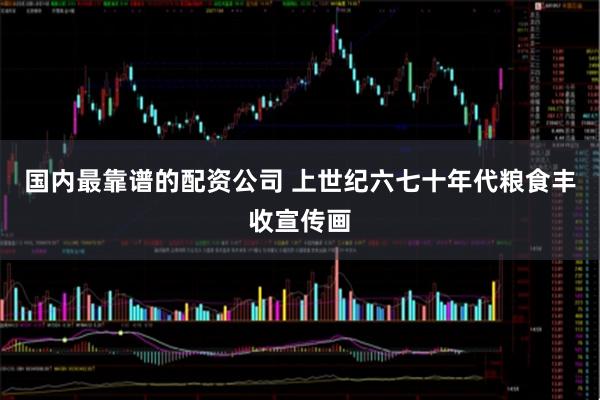 国内最靠谱的配资公司 上世纪六七十年代粮食丰收宣传画