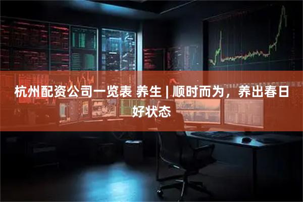 杭州配资公司一览表 养生 | 顺时而为，养出春日好状态