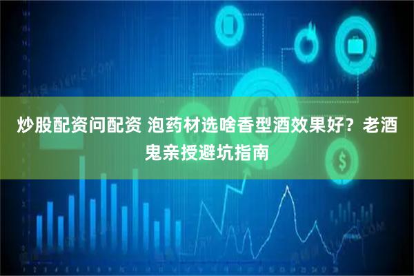 炒股配资问配资 泡药材选啥香型酒效果好？老酒鬼亲授避坑指南