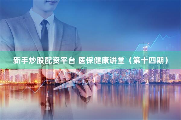 新手炒股配资平台 医保健康讲堂（第十四期）