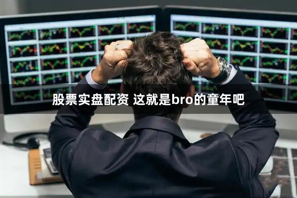 股票实盘配资 这就是bro的童年吧