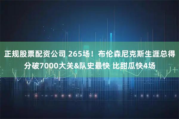 正规股票配资公司 265场！布伦森尼克斯生涯总得分破7000大关&队史最快 比甜瓜快4场