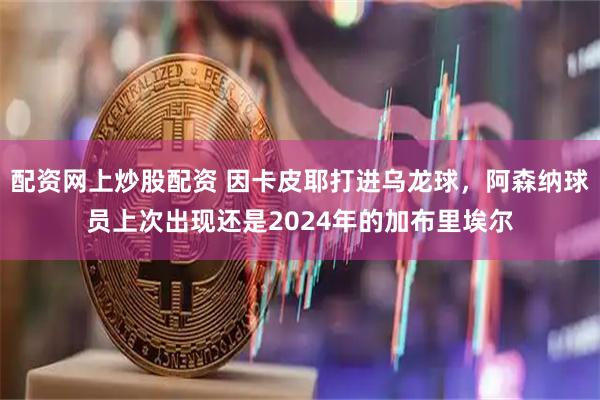 配资网上炒股配资 因卡皮耶打进乌龙球，阿森纳球员上次出现还是2024年的加布里埃尔