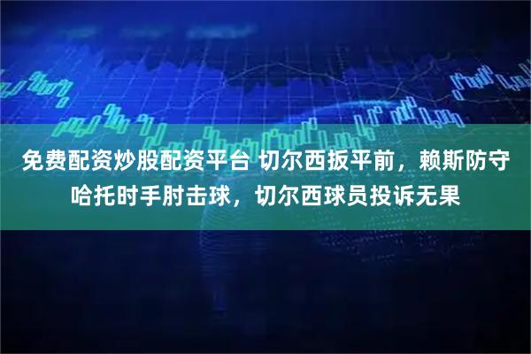 免费配资炒股配资平台 切尔西扳平前，赖斯防守哈托时手肘击球，切尔西球员投诉无果