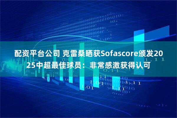 配资平台公司 克雷桑晒获Sofascore颁发2025中超最佳球员：非常感激获得认可
