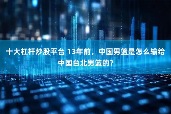 十大杠杆炒股平台 13年前，中国男篮是怎么输给中国台北男篮的？