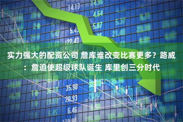 实力强大的配资公司 詹库谁改变比赛更多？路威：詹迫使超级球队诞生 库里创三分时代