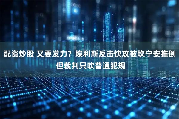 配资炒股 又要发力？埃利斯反击快攻被坎宁安推倒 但裁判只吹普通犯规