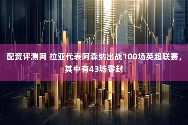 配资评测网 拉亚代表阿森纳出战100场英超联赛，其中有43场零封