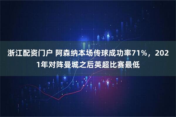 浙江配资门户 阿森纳本场传球成功率71%，2021年对阵曼城之后英超比赛最低