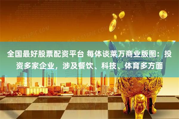 全国最好股票配资平台 每体谈莱万商业版图：投资多家企业，涉及餐饮、科技、体育多方面