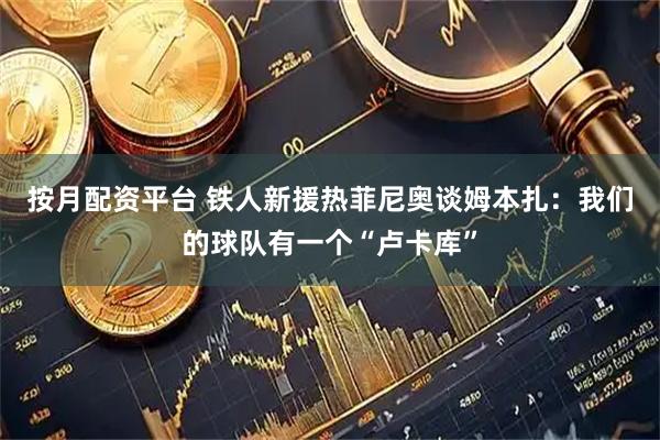 按月配资平台 铁人新援热菲尼奥谈姆本扎:我们的球队有一个“卢卡库”