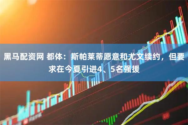 黑马配资网 都体：斯帕莱蒂愿意和尤文续约，但要求在今夏引进4、5名强援