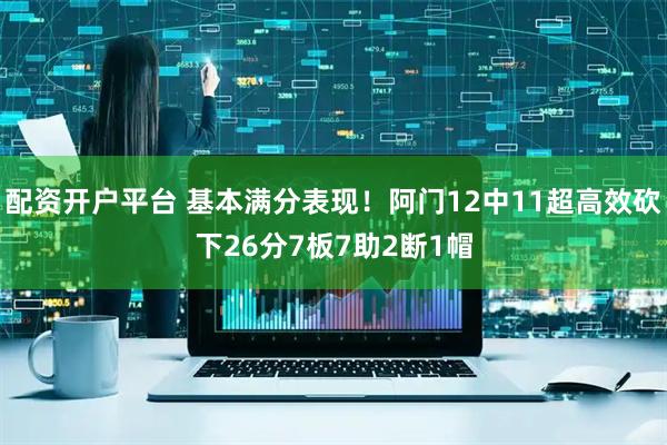 配资开户平台 基本满分表现！阿门12中11超高效砍下26分7板7助2断1帽