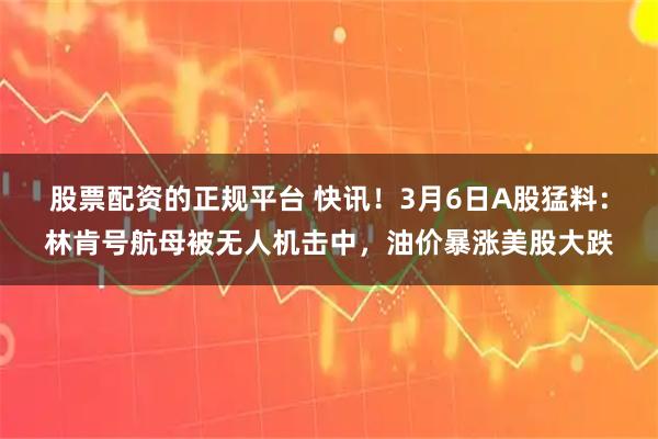 股票配资的正规平台 快讯！3月6日A股猛料：林肯号航母被无人机击中，油价暴涨美股大跌