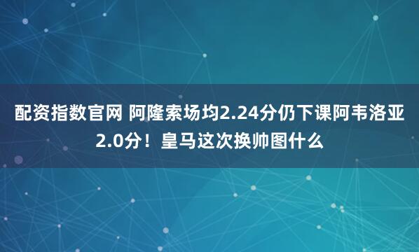 配资指数官网 阿隆索场均2.24分仍下课阿韦洛亚2.0分！皇马这次换帅图什么