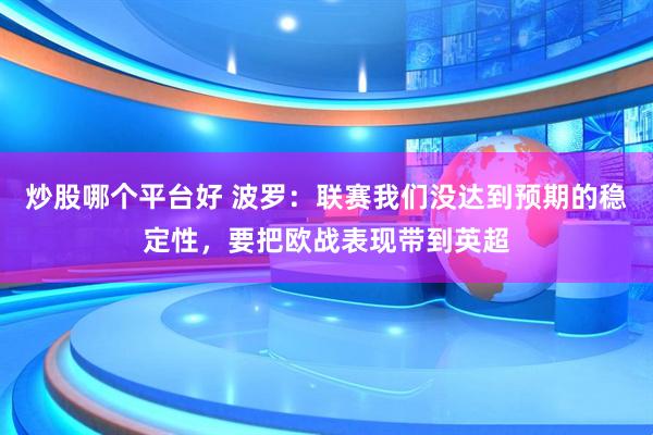炒股哪个平台好 波罗：联赛我们没达到预期的稳定性，要把欧战表现带到英超